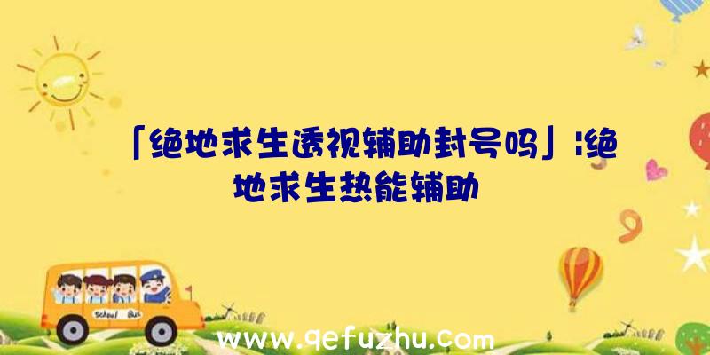 「绝地求生透视辅助封号吗」|绝地求生热能辅助